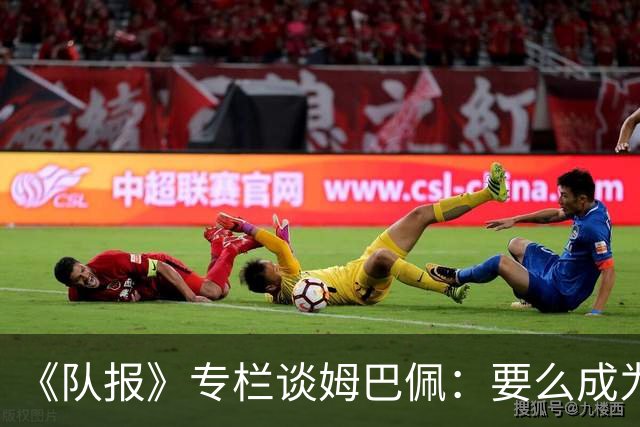 《队报》专栏谈姆巴佩：要么成为世界之王，要么被钉在耻辱柱上